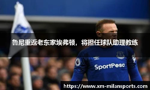 鲁尼重返老东家埃弗顿，将担任球队助理教练
