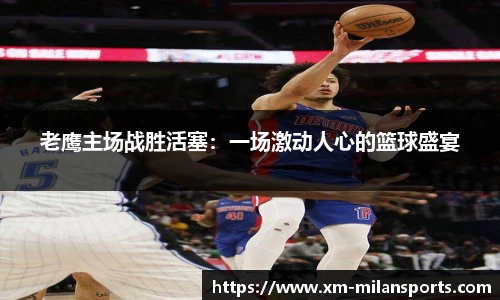 老鹰主场战胜活塞：一场激动人心的篮球盛宴