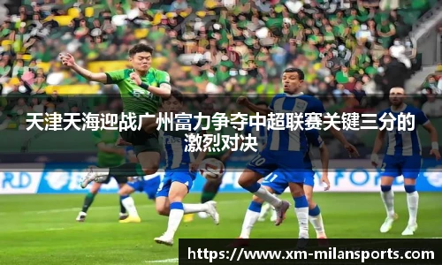 天津天海迎战广州富力争夺中超联赛关键三分的激烈对决