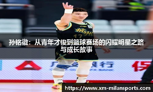 孙铭徽：从青年才俊到篮球赛场的闪耀明星之路与成长故事