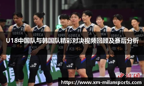 U18中国队与韩国队精彩对决视频回顾及赛后分析
