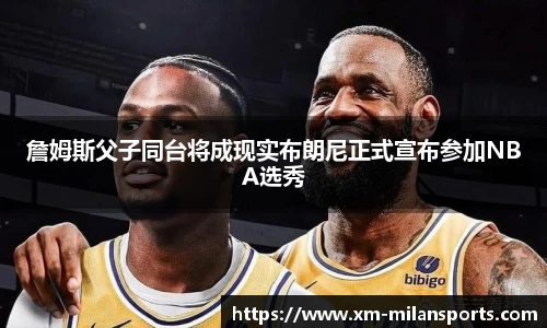 詹姆斯父子同台将成现实布朗尼正式宣布参加NBA选秀