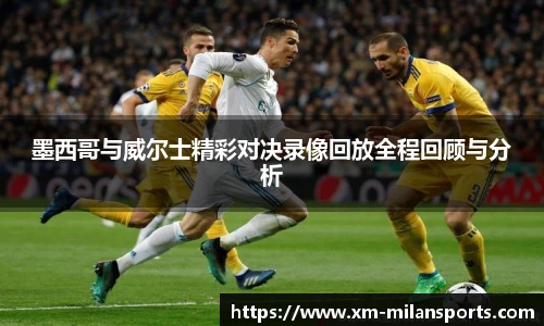 墨西哥与威尔士精彩对决录像回放全程回顾与分析