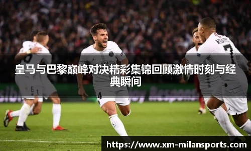 皇马与巴黎巅峰对决精彩集锦回顾激情时刻与经典瞬间