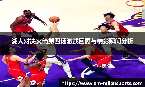 湖人对决火箭第四场激战回顾与精彩瞬间分析