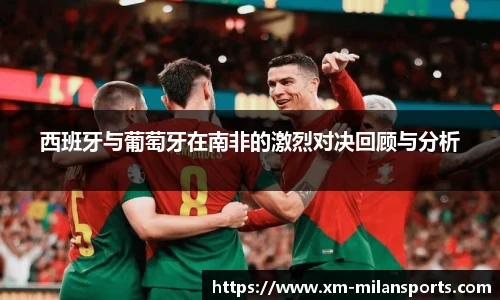 西班牙与葡萄牙在南非的激烈对决回顾与分析